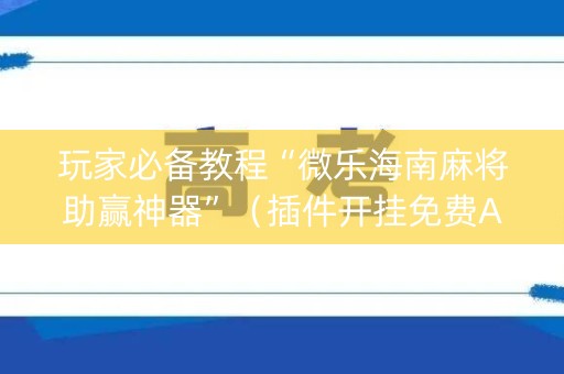 玩家必备教程“微乐海南麻将助赢神器”（插件开挂免费AI)