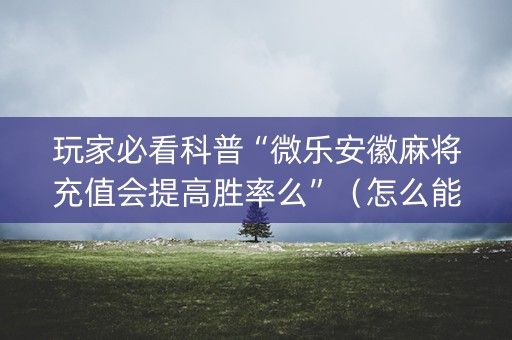 玩家必看科普“微乐安徽麻将充值会提高胜率么”（怎么能让牌好一点)