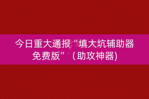 今日重大通报“填大坑辅助器免费版”（助攻神器)