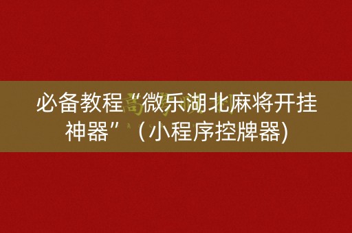 必备教程“微乐湖北麻将开挂神器”（小程序控牌器)