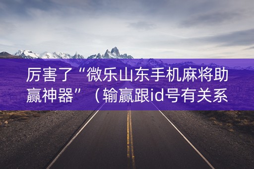 厉害了“微乐山东手机麻将助赢神器”（输赢跟id号有关系吗)