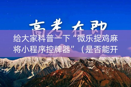 给大家科普一下“微乐捉鸡麻将小程序控牌器”（是否能开挂)