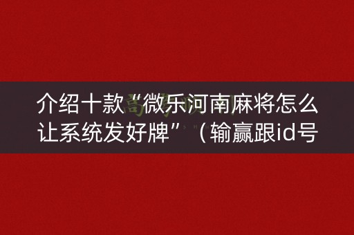 介绍十款“微乐河南麻将怎么让系统发好牌”（输赢跟id号有关系吗)