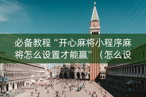 必备教程“开心麻将小程序麻将怎么设置才能赢”（怎么设置能有好牌)