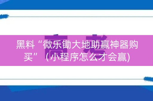 黑料“微乐锄大地助赢神器购买”（小程序怎么才会赢)