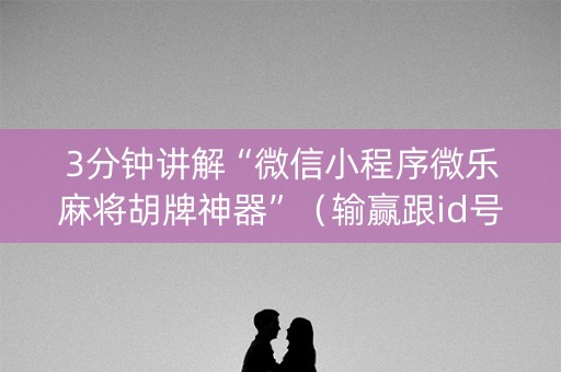 3分钟讲解“微信小程序微乐麻将胡牌神器”（输赢跟id号有关系吗)
