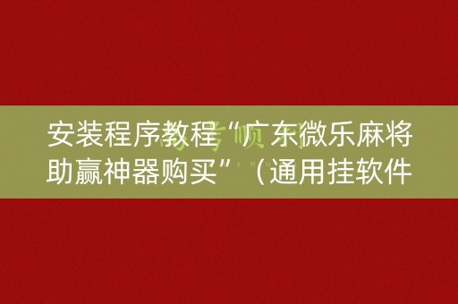 安装程序教程“广东微乐麻将助赢神器购买”（通用挂软件多少钱)