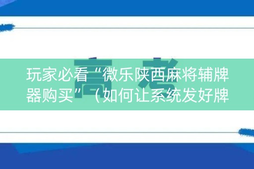 玩家必看“微乐陕西麻将辅牌器购买”（如何让系统发好牌)