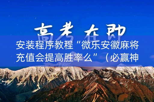 安装程序教程“微乐安徽麻将充值会提高胜率么”（必赢神器辅助器)