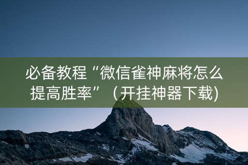 必备教程“微信雀神麻将怎么提高胜率”（开挂神器下载)