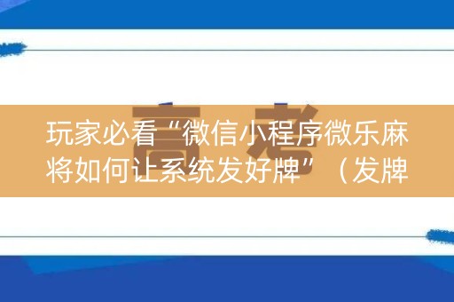 玩家必看“微信小程序微乐麻将如何让系统发好牌”（发牌有什么规律吗)