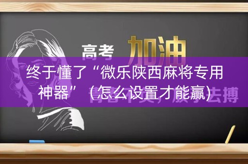 终于懂了“微乐陕西麻将专用神器”（怎么设置才能赢)