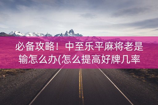 必备攻略！中至乐平麻将老是输怎么办(怎么提高好牌几率)