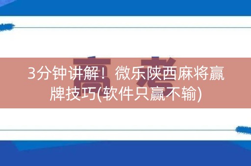 3分钟讲解！微乐陕西麻将赢牌技巧(软件只赢不输)