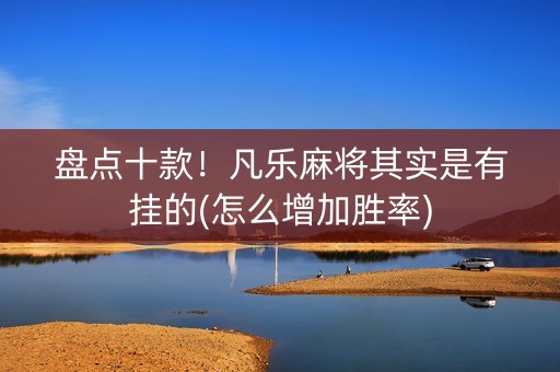 盘点十款！凡乐麻将其实是有挂的(怎么增加胜率)