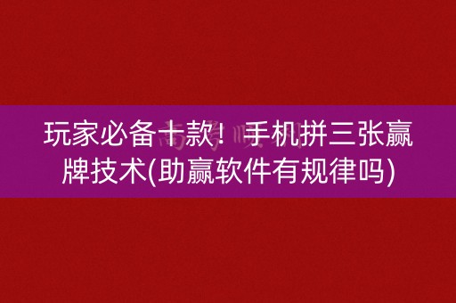玩家必备十款！手机拼三张赢牌技术(助赢软件有规律吗)