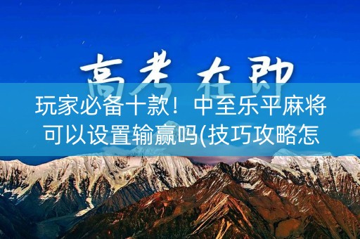 玩家必备十款！中至乐平麻将可以设置输赢吗(技巧攻略怎样拿好牌)