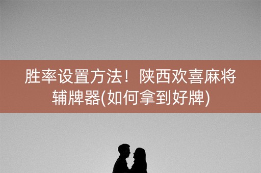 胜率设置方法！陕西欢喜麻将辅牌器(如何拿到好牌)