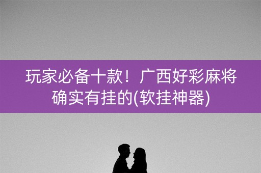 玩家必备十款！广西好彩麻将确实有挂的(软挂神器)