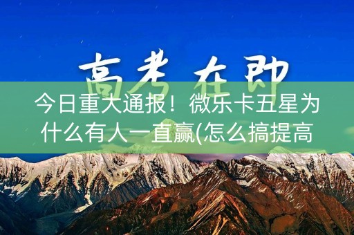 今日重大通报！微乐卡五星为什么有人一直赢(怎么搞提高胜率)