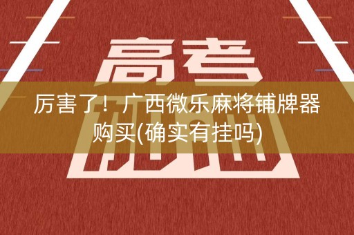 厉害了！广西微乐麻将铺牌器购买(确实有挂吗)