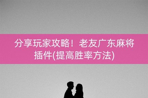 分享玩家攻略！老友广东麻将插件(提高胜率方法)