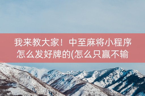 我来教大家！中至麻将小程序怎么发好牌的(怎么只赢不输)