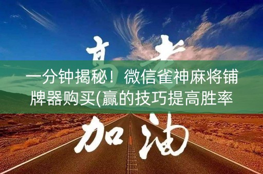 一分钟揭秘！微信雀神麻将铺牌器购买(赢的技巧提高胜率)