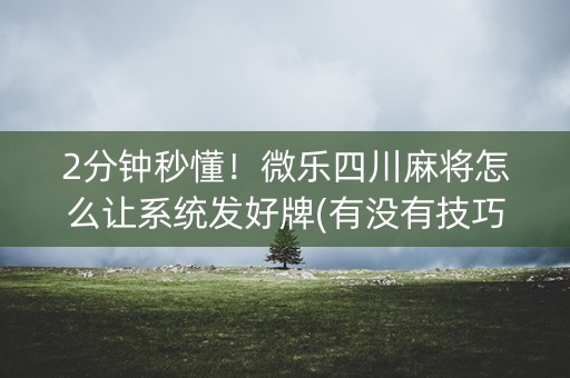 2分钟秒懂！微乐四川麻将怎么让系统发好牌(有没有技巧)