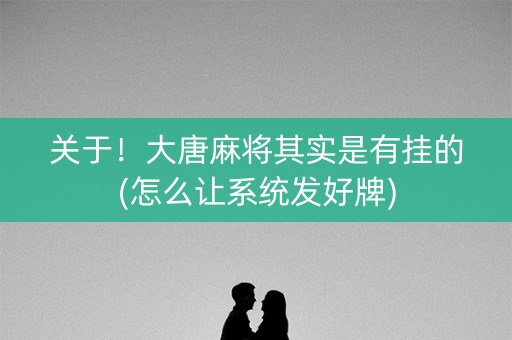 关于！大唐麻将其实是有挂的(怎么让系统发好牌)