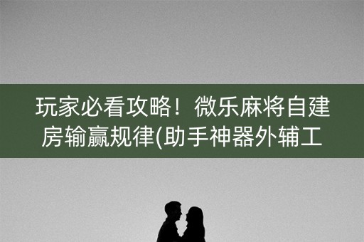 玩家必看攻略！微乐麻将自建房输赢规律(助手神器外辅工具)