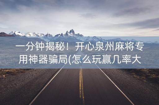 一分钟揭秘！开心泉州麻将专用神器骗局(怎么玩赢几率大)