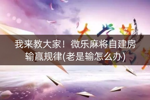 我来教大家！微乐麻将自建房输赢规律(老是输怎么办)