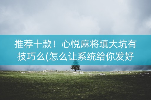 推荐十款！心悦麻将填大坑有技巧么(怎么让系统给你发好牌)