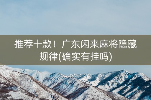 推荐十款！广东闲来麻将隐藏规律(确实有挂吗)