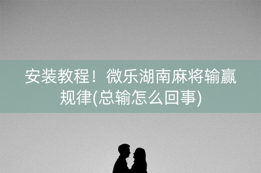 安装教程！微乐湖南麻将输赢规律(总输怎么回事)