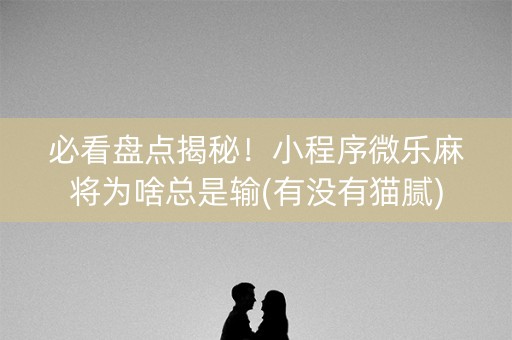 必看盘点揭秘！小程序微乐麻将为啥总是输(有没有猫腻)