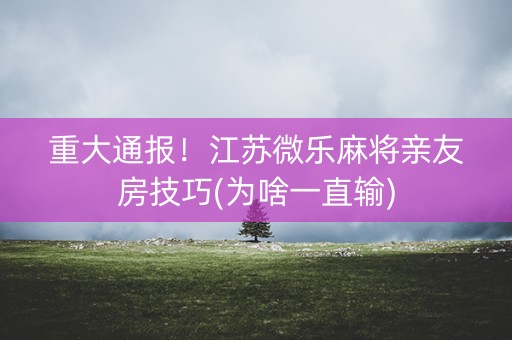 重大通报！江苏微乐麻将亲友房技巧(为啥一直输)