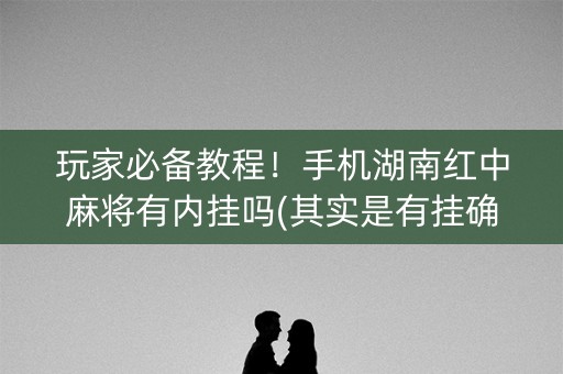 玩家必备教程！手机湖南红中麻将有内挂吗(其实是有挂确实有挂)