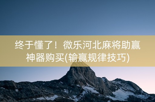 终于懂了！微乐河北麻将助赢神器购买(输赢规律技巧)