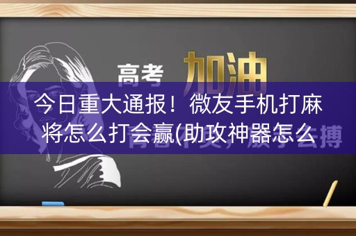 今日重大通报！微友手机打麻将怎么打会赢(助攻神器怎么才会赢)