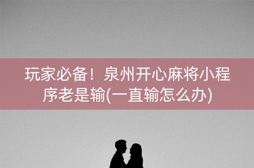 玩家必备！泉州开心麻将小程序老是输(一直输怎么办)