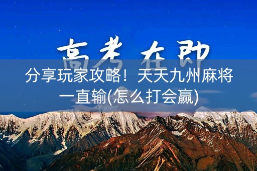 分享玩家攻略！天天九州麻将一直输(怎么打会赢)