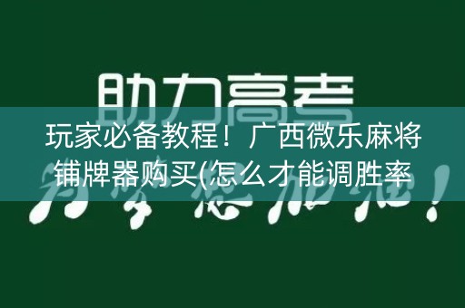 玩家必备教程！广西微乐麻将铺牌器购买(怎么才能调胜率)
