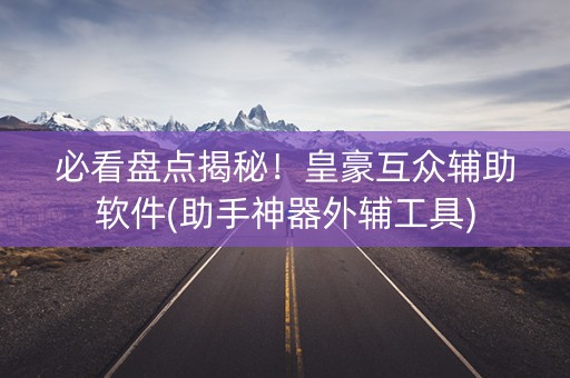 必看盘点揭秘！皇豪互众辅助软件(助手神器外辅工具)