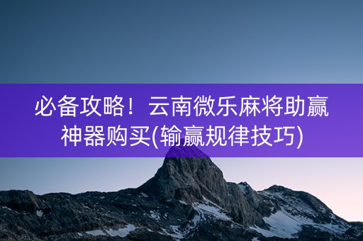 必备攻略！云南微乐麻将助赢神器购买(输赢规律技巧)