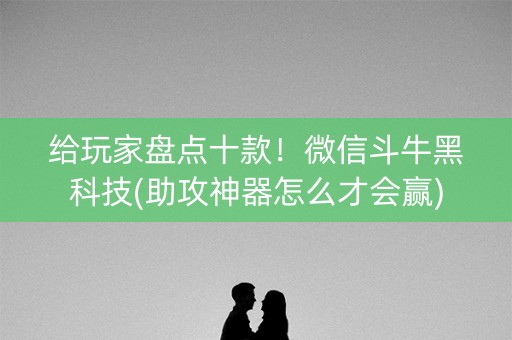 给玩家盘点十款！微信斗牛黑科技(助攻神器怎么才会赢)