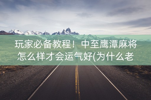 玩家必备教程！中至鹰潭麻将怎么样才会运气好(为什么老是输呢)