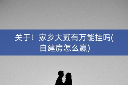关于！家乡大贰有万能挂吗(自建房怎么赢)
