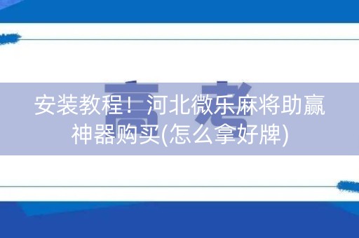 安装教程！河北微乐麻将助赢神器购买(怎么拿好牌)